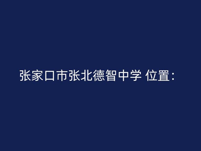 张家口市张北德智中学 位置：