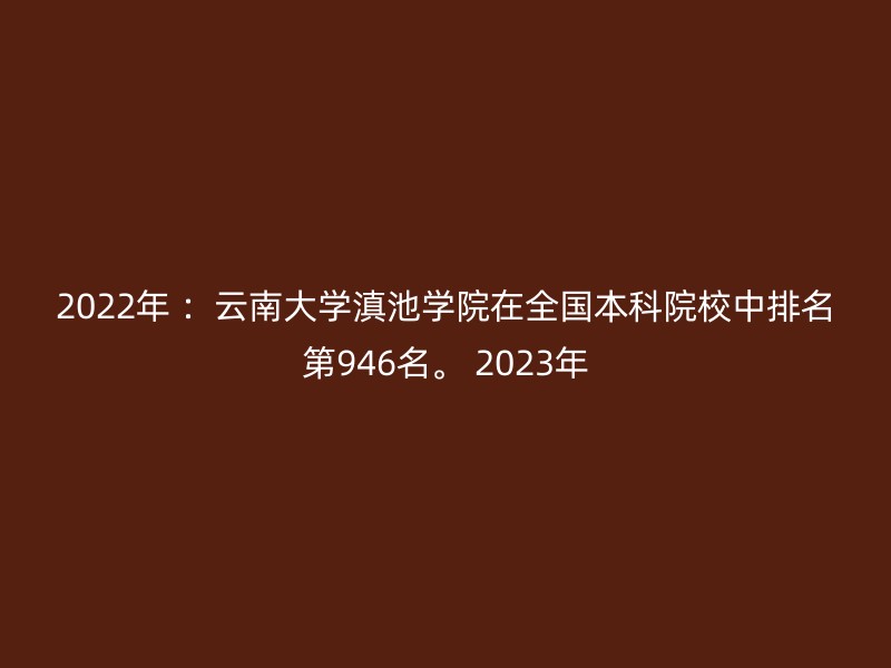 2022年 ：云南大学滇池学院在全国本科院校中排名第946名。 2023年