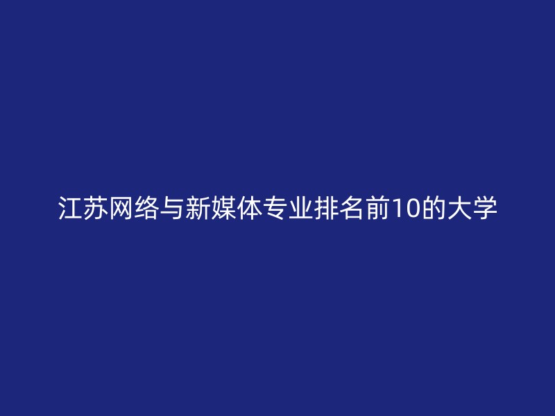 江苏网络与新媒体专业排名前10的大学