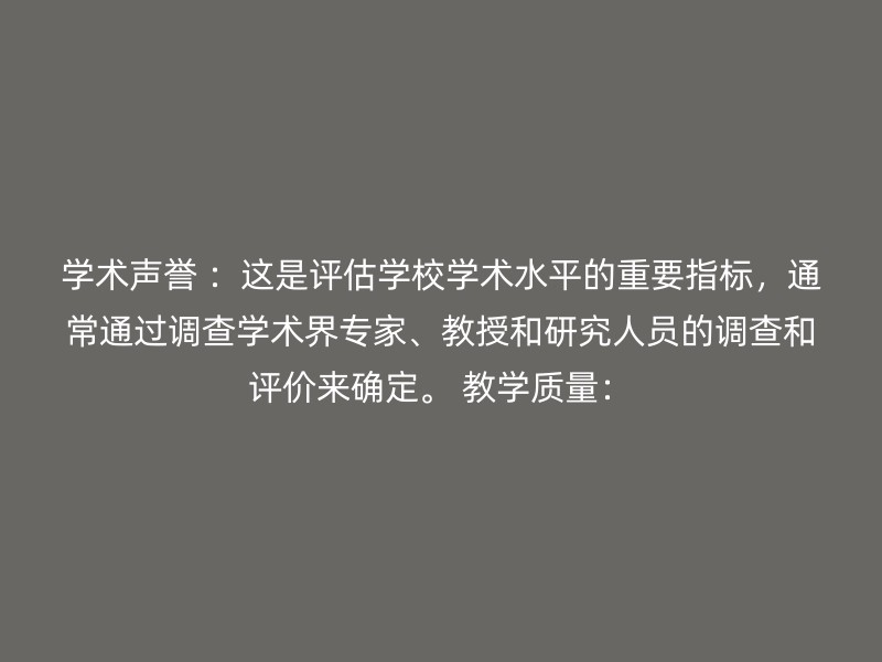 学术声誉 ：这是评估学校学术水平的重要指标，通常通过调查学术界专家、教授和研究人员的调查和评价来确定。 教学质量：