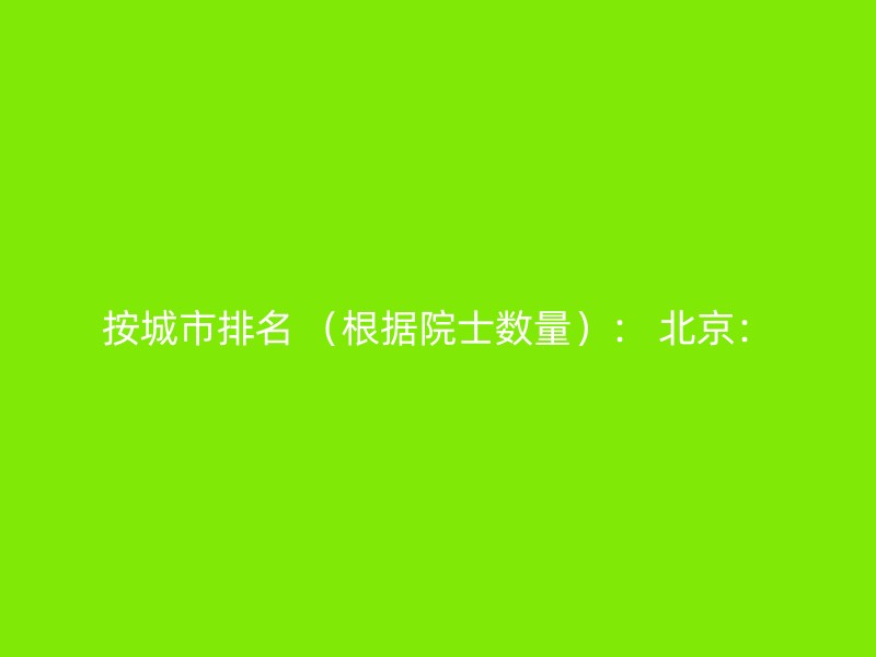 按城市排名 （根据院士数量）： 北京：