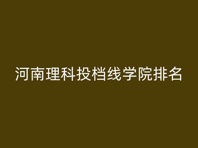 河南理科投档线学院排名