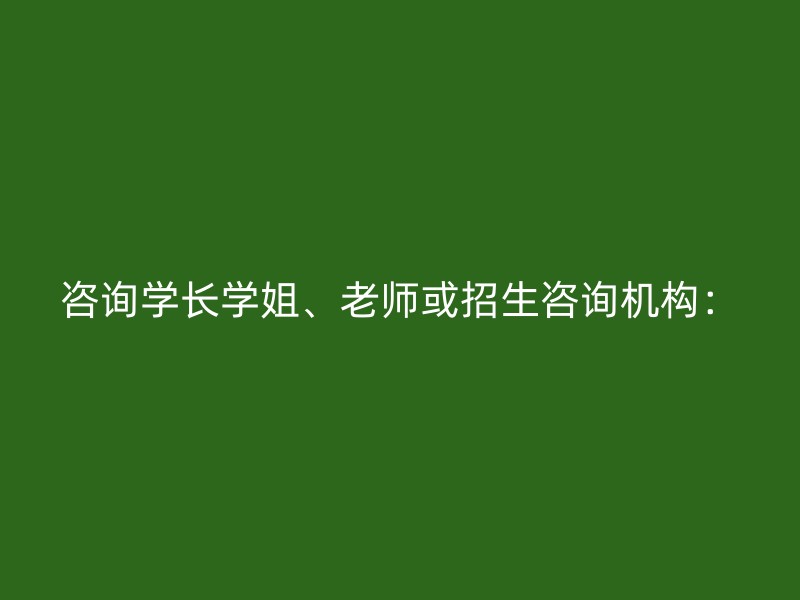 咨询学长学姐、老师或招生咨询机构：