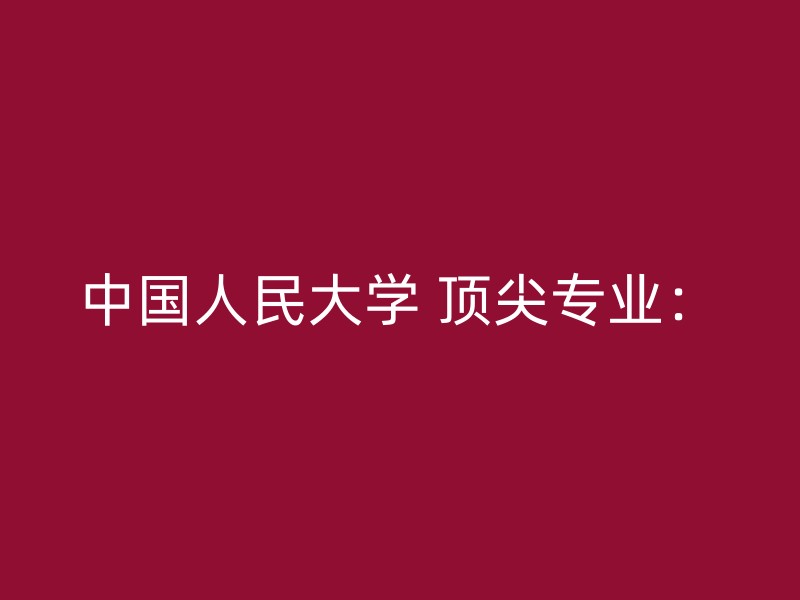 中国人民大学 顶尖专业：