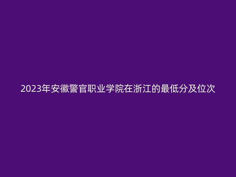 2023年安徽警官职业学院在浙江的最低分及位次