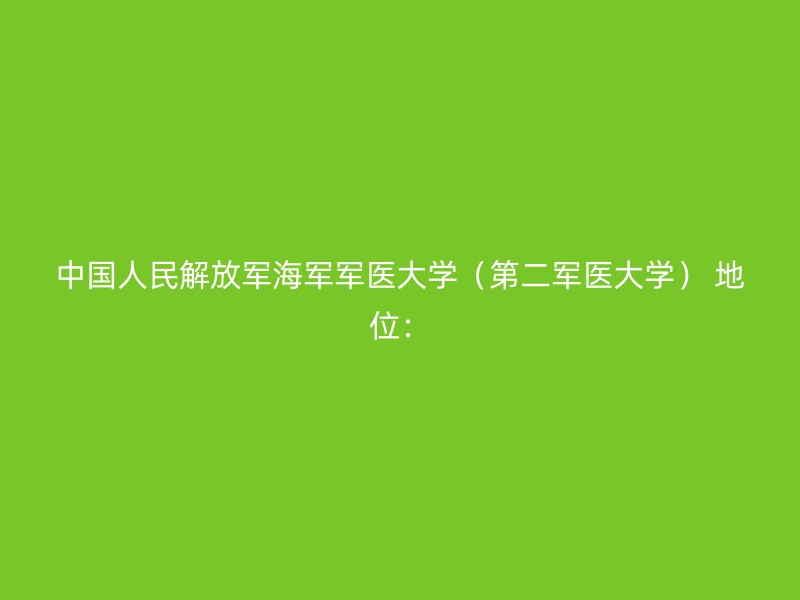 中国人民解放军海军军医大学（第二军医大学） 地位：