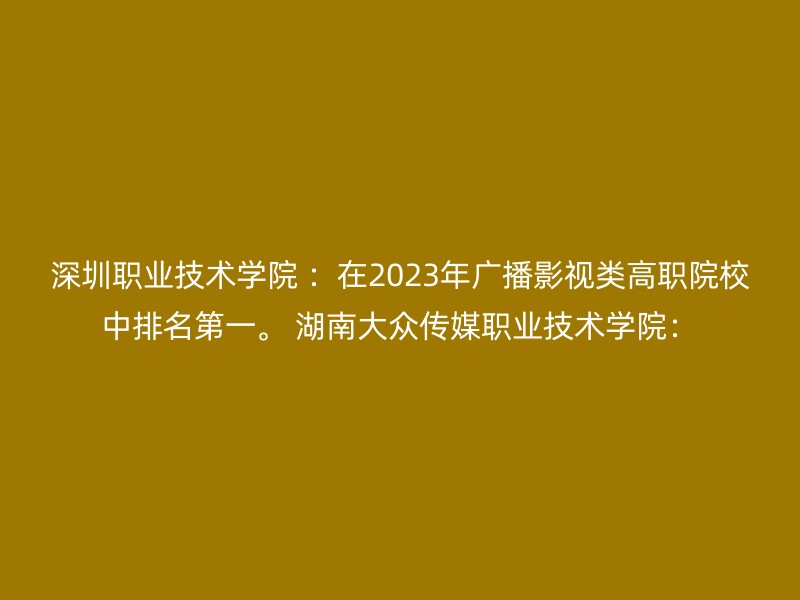 深圳职业技术学院 ：在2023年广播影视类高职院校中排名第一。 湖南大众传媒职业技术学院：