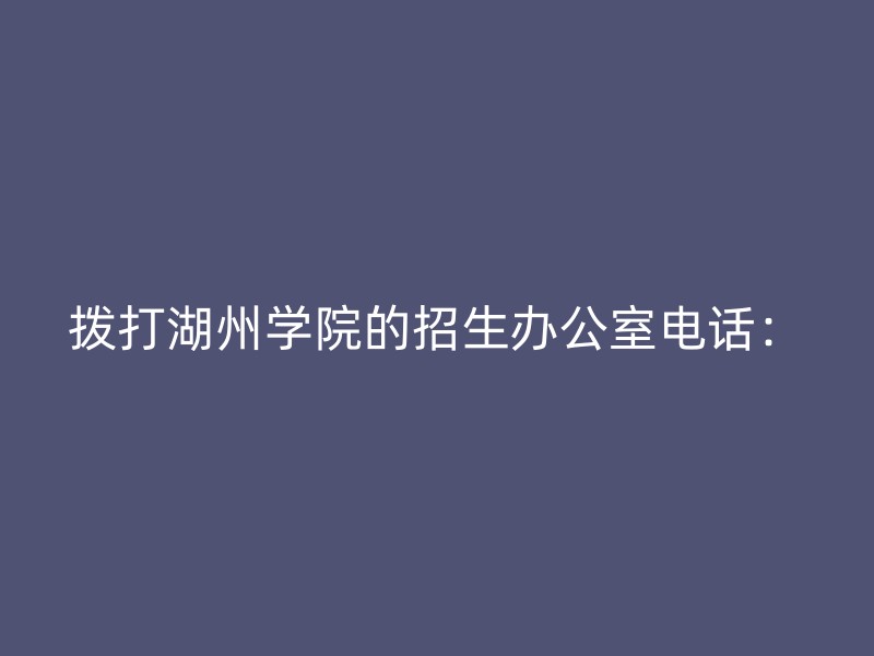 拨打湖州学院的招生办公室电话：