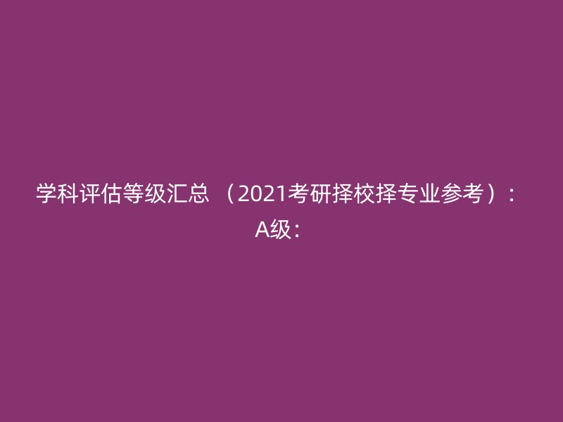 学科评估等级汇总 （2021考研择校择专业参考）： A级：