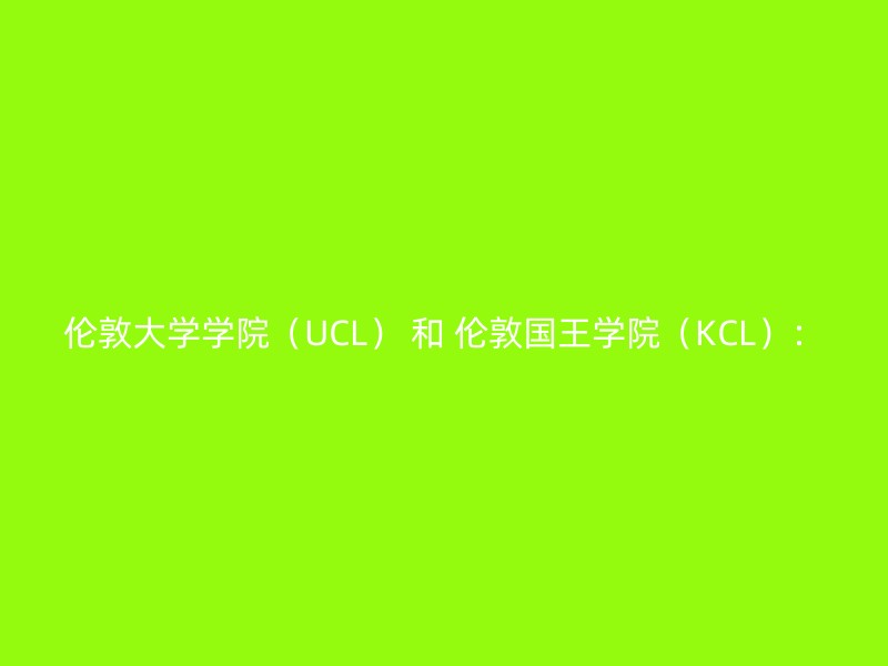 伦敦大学学院（UCL） 和 伦敦国王学院（KCL）：