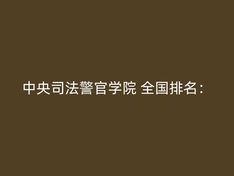 中央司法警官学院 全国排名：