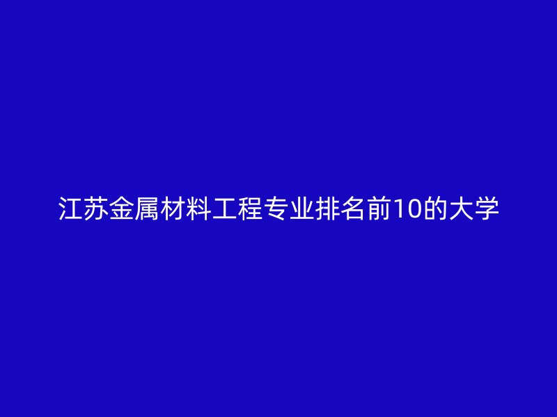 江苏金属材料工程专业排名前10的大学