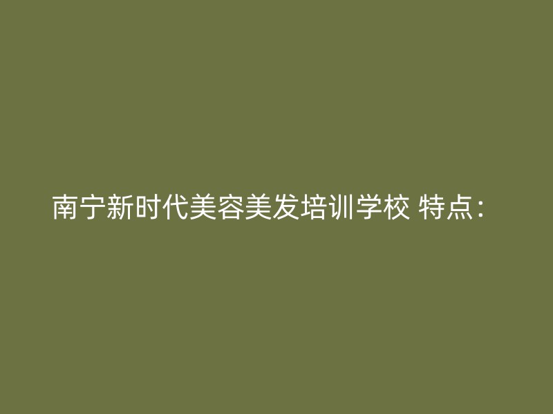 南宁新时代美容美发培训学校 特点：