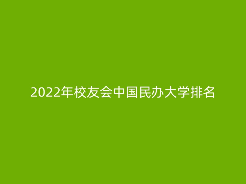 2022年校友会中国民办大学排名