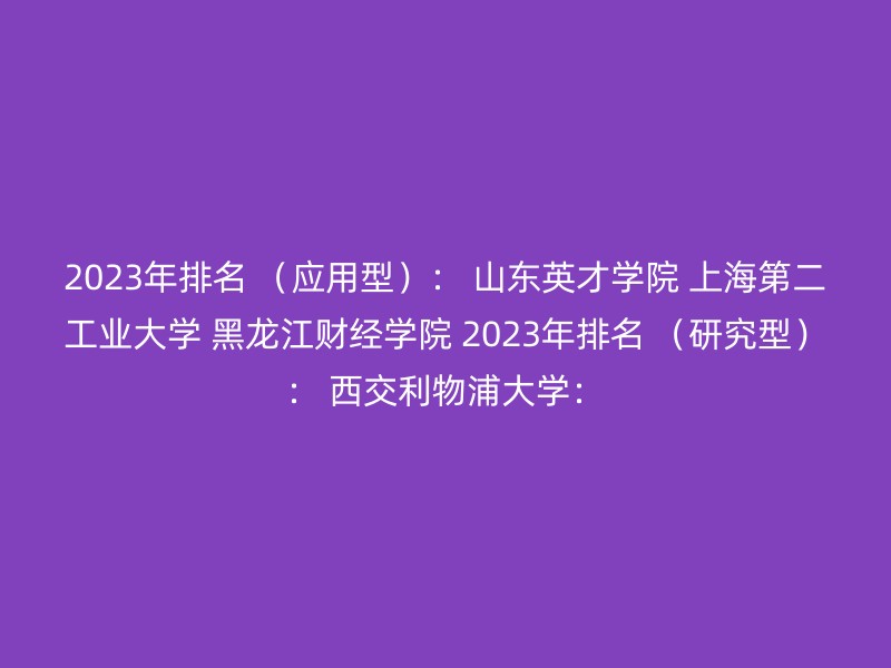 2023年排名 （应用型）： 山东英才学院 上海第二工业大学 黑龙江财经学院 2023年排名 （研究型）： 西交利物浦大学：