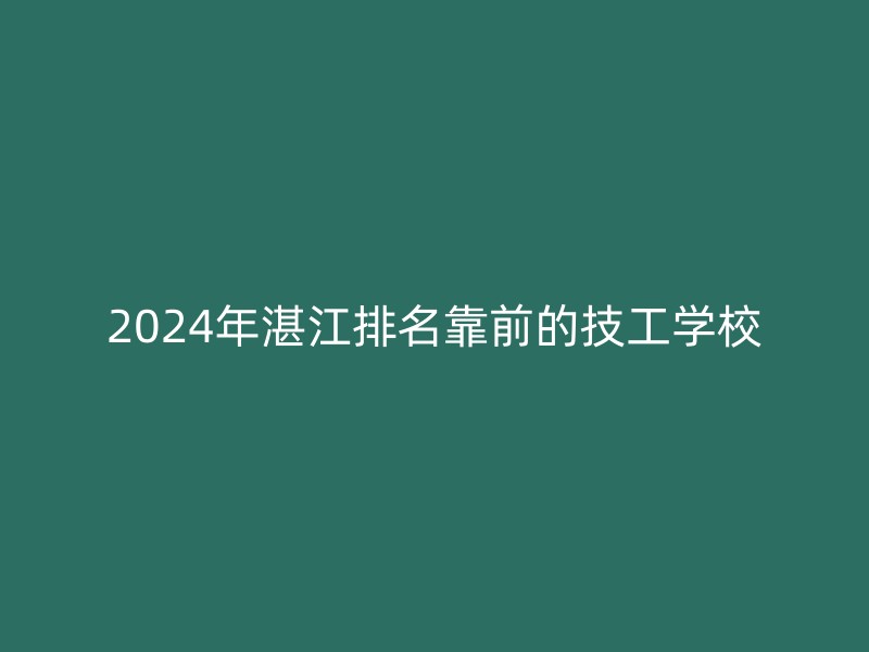 2024年湛江排名靠前的技工学校