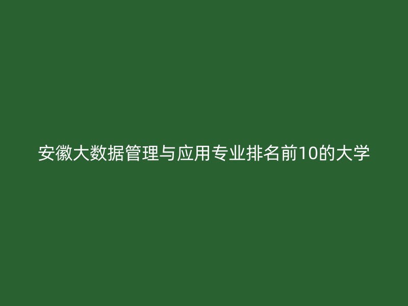 安徽大数据管理与应用专业排名前10的大学