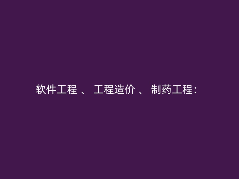 软件工程 、 工程造价 、 制药工程：