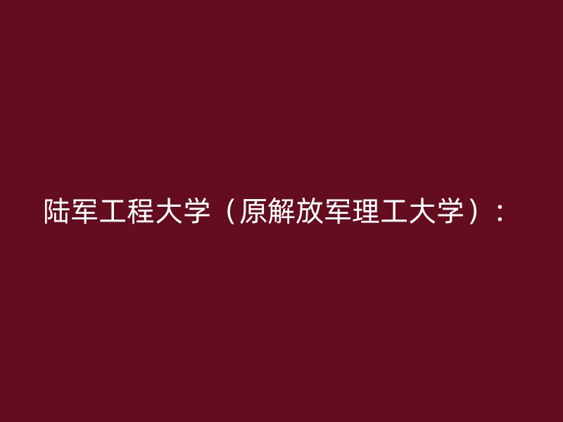 陆军工程大学（原解放军理工大学）：