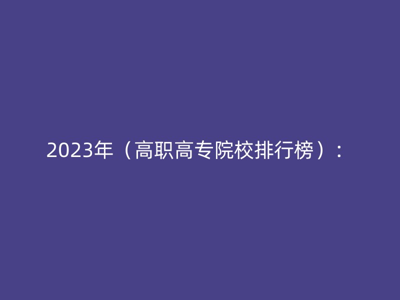 2023年（高职高专院校排行榜）：