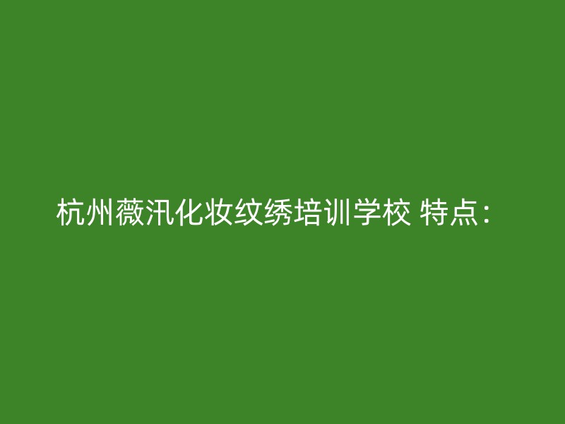 杭州薇汛化妆纹绣培训学校 特点：