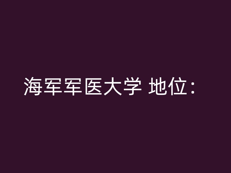 海军军医大学 地位：