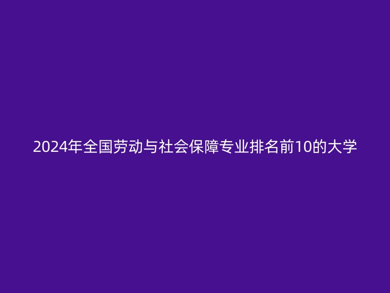 2024年全国劳动与社会保障专业排名前10的大学