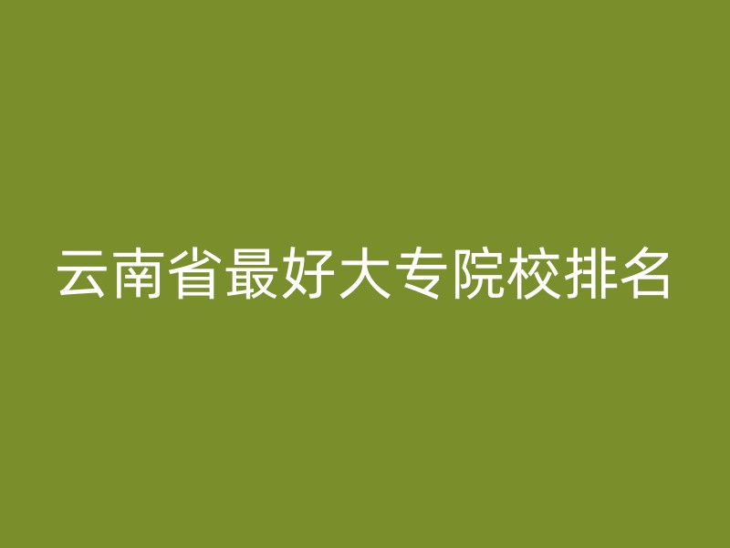 云南省最好大专院校排名