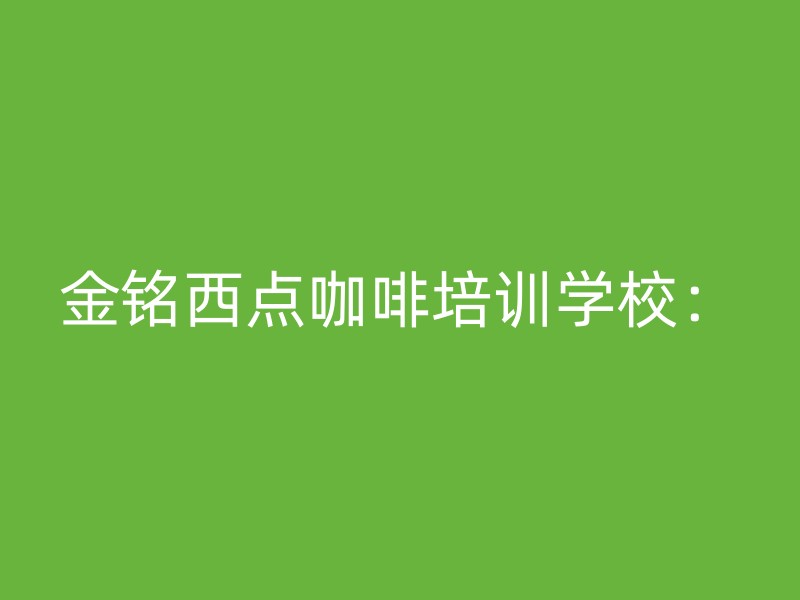 金铭西点咖啡培训学校：