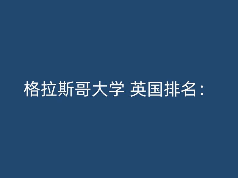 格拉斯哥大学 英国排名：