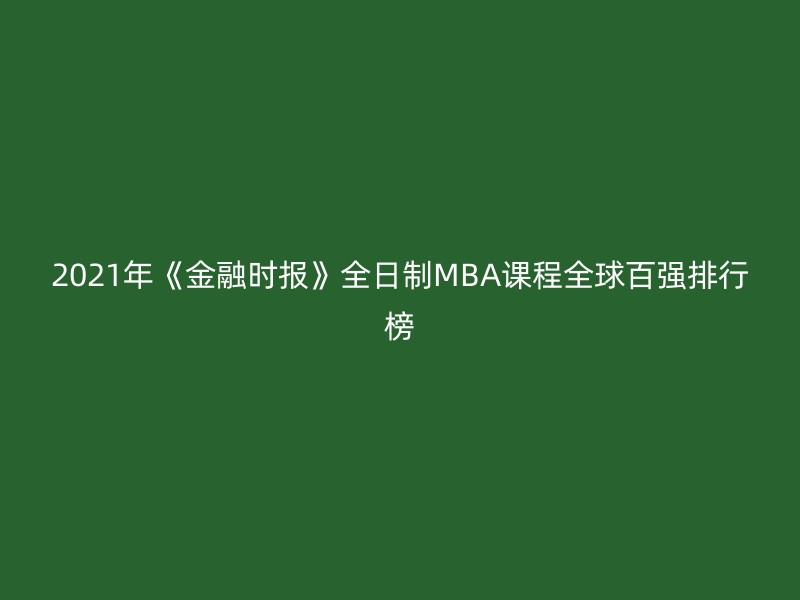 2021年《金融时报》全日制MBA课程全球百强排行榜