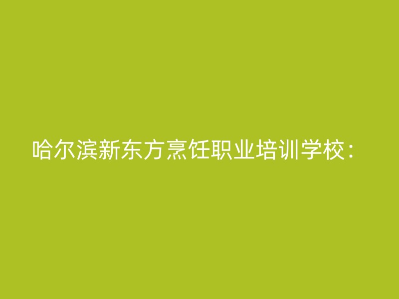 哈尔滨新东方烹饪职业培训学校：