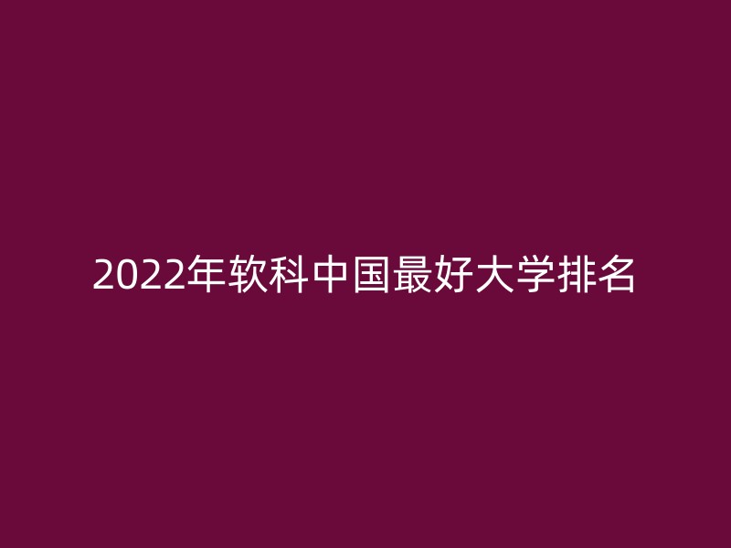 2022年软科中国最好大学排名