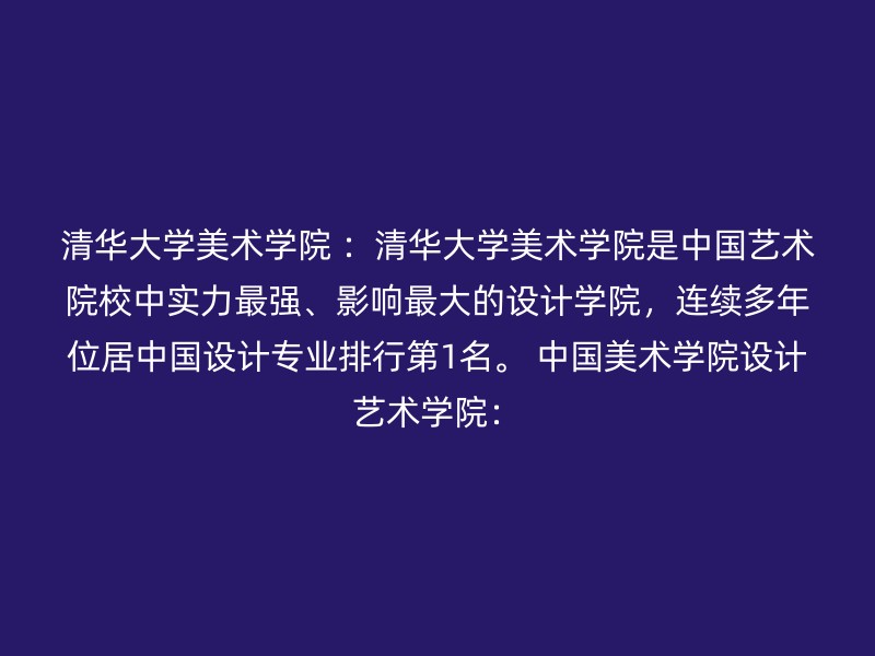 清华大学美术学院 ：清华大学美术学院是中国艺术院校中实力最强、影响最大的设计学院，连续多年位居中国设计专业排行第1名。 中国美术学院设计艺术学院：