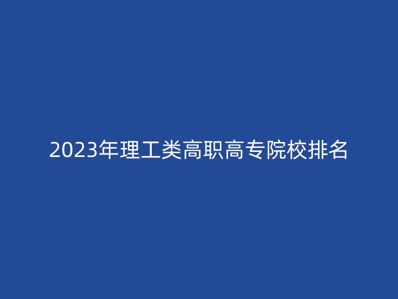 2023年理工类高职高专院校排名