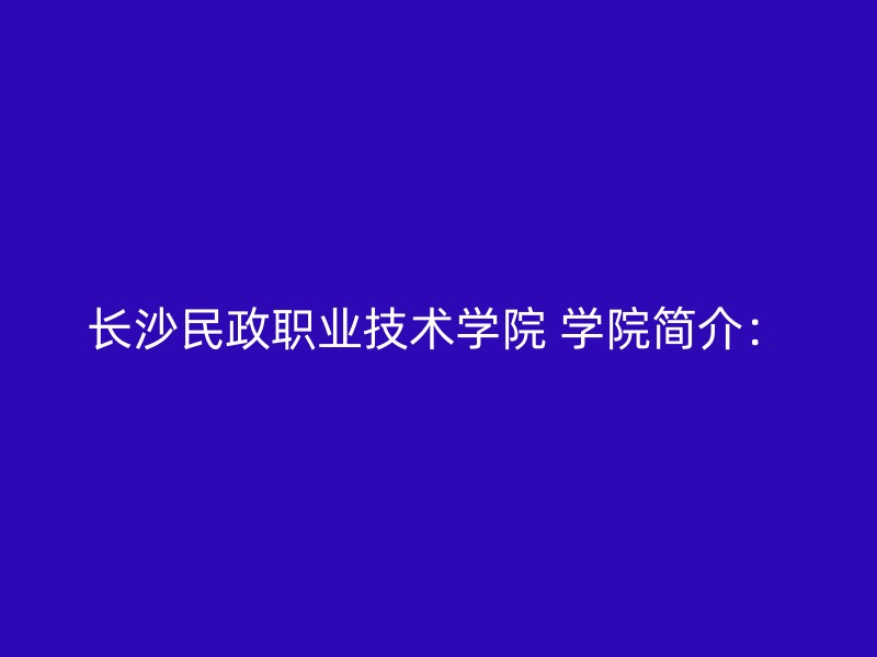 长沙民政职业技术学院 学院简介：