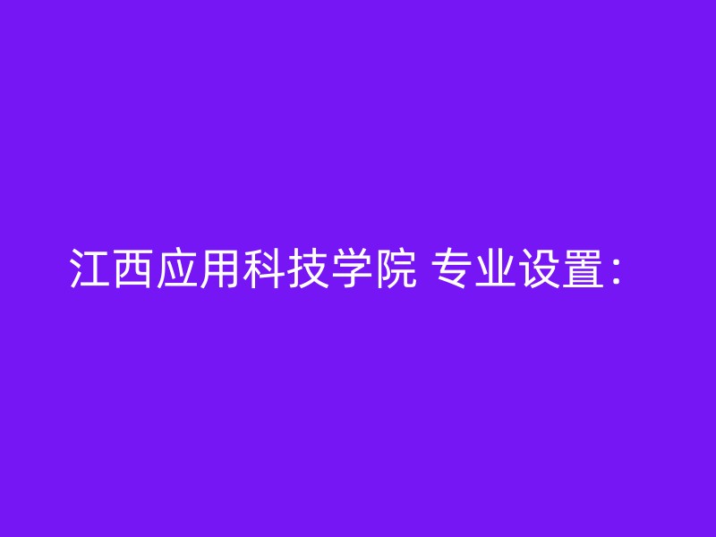 江西应用科技学院 专业设置：