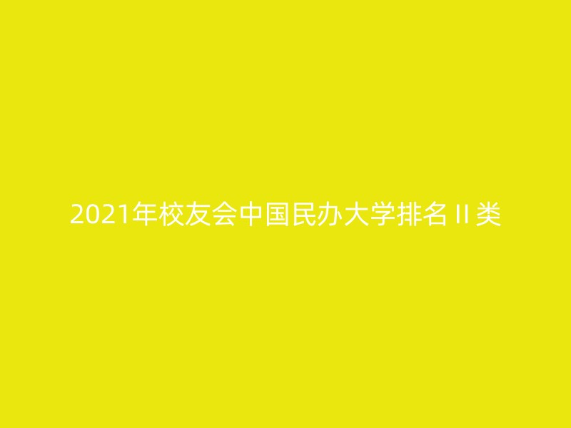 2021年校友会中国民办大学排名Ⅱ类