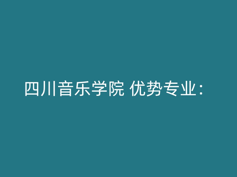 四川音乐学院 优势专业：