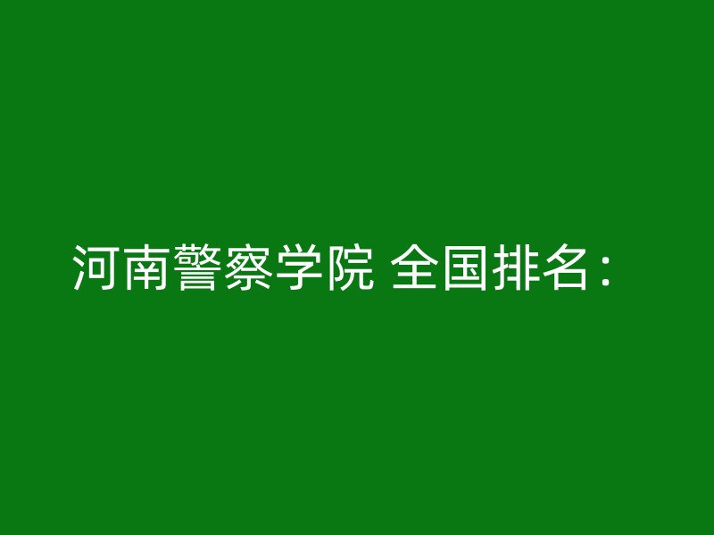 河南警察学院 全国排名：