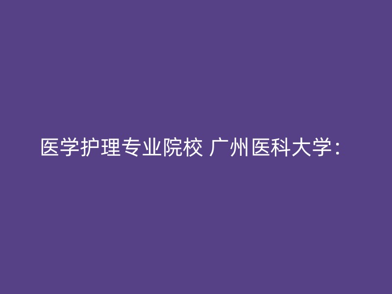 医学护理专业院校 广州医科大学：