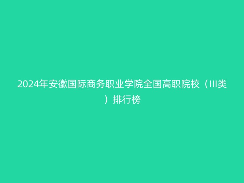 2024年安徽国际商务职业学院全国高职院校（III类）排行榜