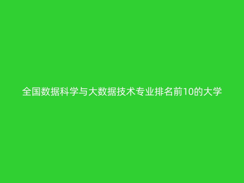 全国数据科学与大数据技术专业排名前10的大学