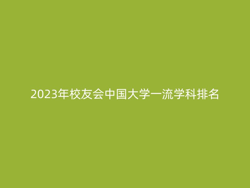 2023年校友会中国大学一流学科排名