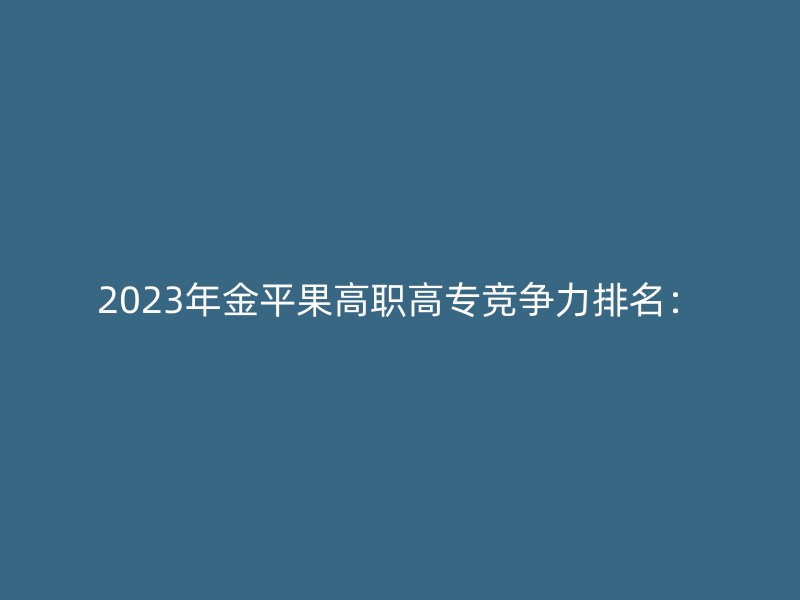 2023年金平果高职高专竞争力排名：