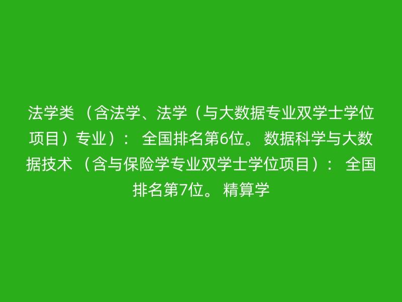 法学类 （含法学、法学（与大数据专业双学士学位项目）专业）： 全国排名第6位。 数据科学与大数据技术 （含与保险学专业双学士学位项目）： 全国排名第7位。 精算学