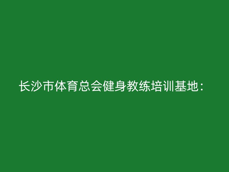 长沙市体育总会健身教练培训基地：