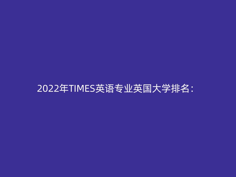 2022年TIMES英语专业英国大学排名：