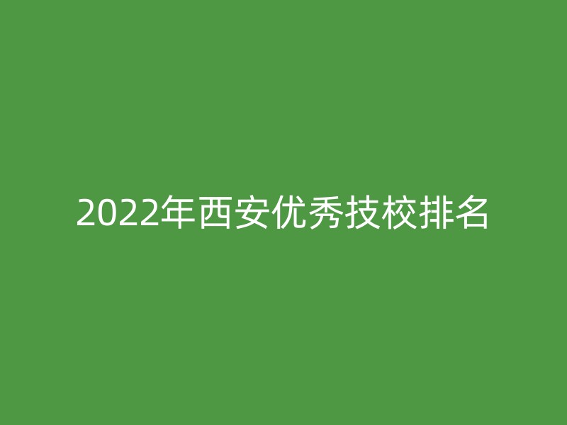 2022年西安优秀技校排名