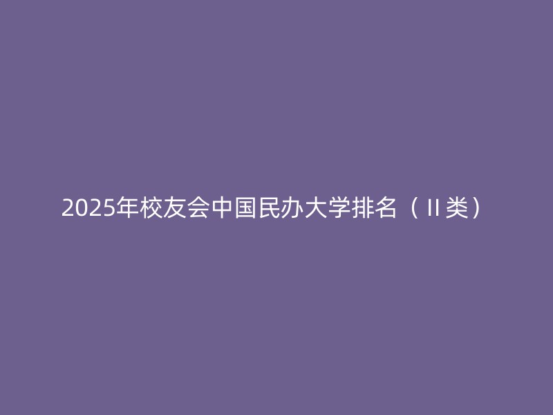 2025年校友会中国民办大学排名（Ⅱ类）